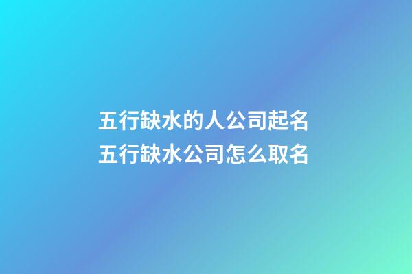 五行缺水的人公司起名 五行缺水公司怎么取名-第1張-公司起名-玄機派